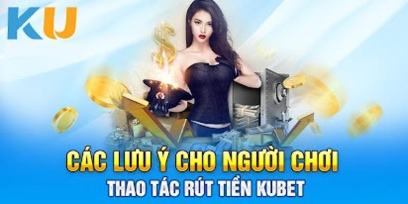 Một số lưu ý quan trọng khi tiến hành rút tiền Kubet